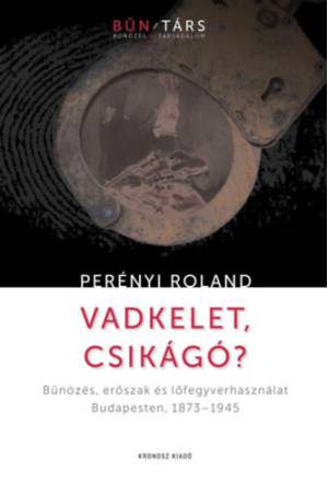 Vadkelet, Csikágó? - Bűnözés, erőszak és lőfegyverhasználat Budapesten, 1873-1945