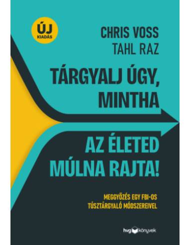 Tárgyalj úgy, mintha az életed múlna rajta! - új kiadás - Meggyőzés egy FBI-os túsztárgyaló módszereivel