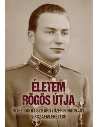 Életem rögös útja - vitéz Bakay Szilárd tüzér főhadnagy visszaemlékezése