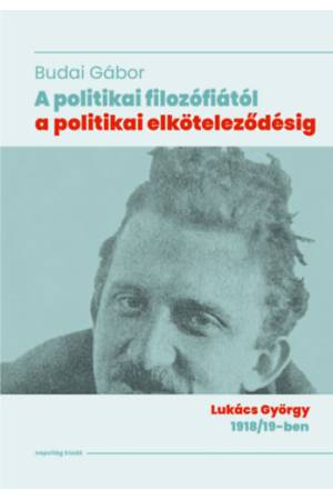 A politikai filozófiától a politikai elköteleződésig - Lukács György 1918/19-ben