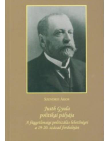 Justh Gyula politikai pályája - A függetlenségi politizálás lehetőségei a 19-20. század fordulóján