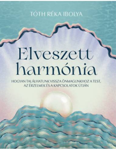 Elveszett harmónia - Hogyan találhatunk vissza önmagunkhoz a test, az érzelmek és a kapcsolatok útján
