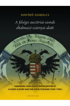 A felséges ausztriai sasnak oltalmazó szárnyai alatt - Habsburg uralkodói reprezentáció a kora újkori Magyar Királyságban (1526-