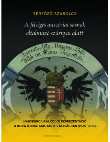 A felséges ausztriai sasnak oltalmazó szárnyai alatt - Habsburg uralkodói reprezentáció a kora újkori Magyar Királyságban (1526-