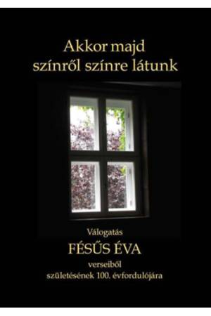 Akkor majd színről színre látunk - Válogatás Fésűs Éva verseiből születésének 100. évfordulójára