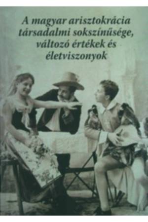 A magyar arisztokrácia társadalmi sokszínűsége, változó értékek és életviszonyok
