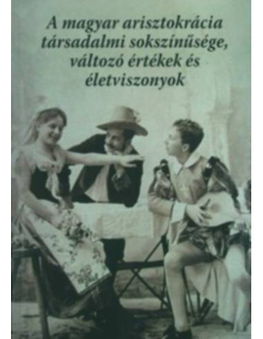 A magyar arisztokrácia társadalmi sokszínűsége, változó értékek és életviszonyok