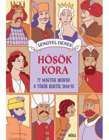 Hősök kora - 77 magyar monda Mátyás király korától 1848-ig