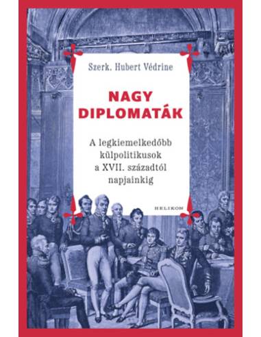 Nagy diplomaták - A legkiemelkedőbb külpolitikusok a XVII. századtól napjainkig