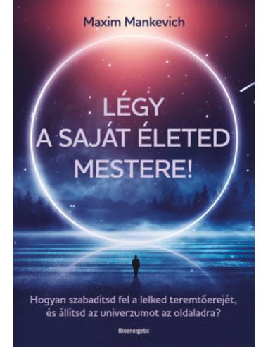 Légy a saját életed mestere! - Hogyan szabadítsd fel a lelked teremtőerejét, és állítsd az univerzumot az oldaladra?