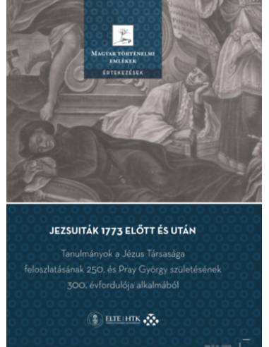 Jezsuiták 1773 előtt és után - Tanulmányok a Jézus Társasága feloszlatásának 250. és Pray György születésének 300. évfordulója a
