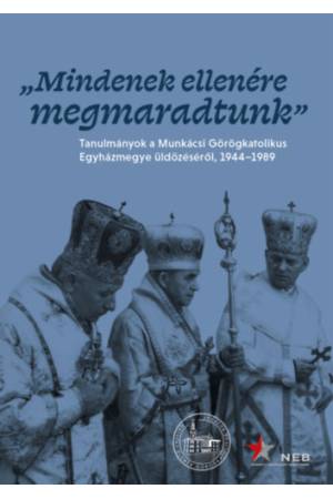 Mindenek ellenére megmaradtunk - Tanulmányok a Munkácsi Görögkatolikus Egyházmegye üldözéséről, 1944-1989