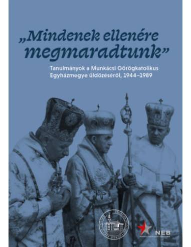 Mindenek ellenére megmaradtunk - Tanulmányok a Munkácsi Görögkatolikus Egyházmegye üldözéséről, 1944-1989