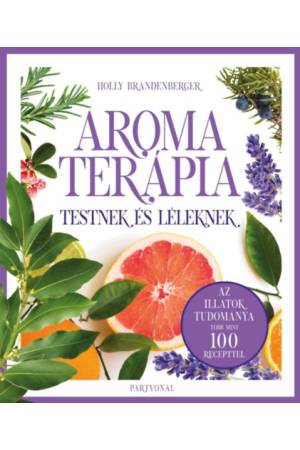 Aromaterápia testnek és léleknek - Az illatok legfrissebb kutatásokon alapuló tudománya több mint 100 recepttel