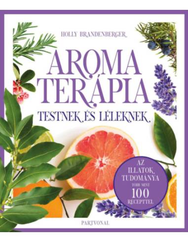 Aromaterápia testnek és léleknek - Az illatok legfrissebb kutatásokon alapuló tudománya több mint 100 recepttel