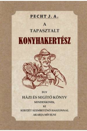 A tapasztalt konyhakertész - Egy házi és segítő könyv mindenkinek, ki kertjét szembetűnő haszonnal akarja mívelni