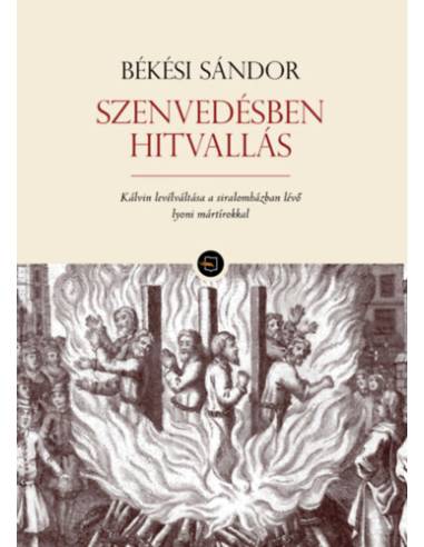 Szenvedésben hitvallás - Kálvin levélváltása a siralomházban lévő lyoni mártírokkal