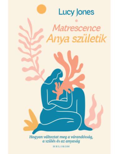 Matrescence - Anya születik - Hogyan változtat meg a várandósság, a szülés és az anyaság