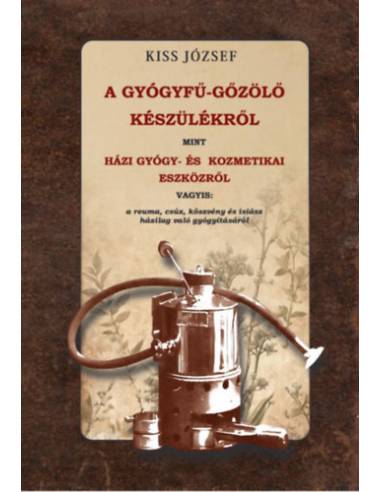 A gyógyfű-gőzölő készülékről, mint házi gyógy- és kozmetikai eszközről vagyis - a reuma, csúz, köszvény és isiász házilag való g