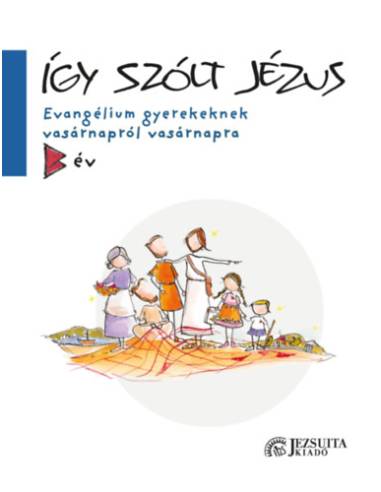 Így szólt Jézus - Evangélium gyerekeknek vasárnapról vasárnapra - B év