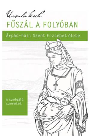 Fűszál a folyóban - Árpád-házi Szent Erzsébet élete