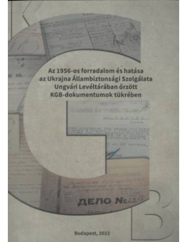 Az 1956-os forradalom és hatása az Ukrajna Állambiztonsági Szolgálata Ungvári Levéltárában őrzött KGB dokumentumok tükrében