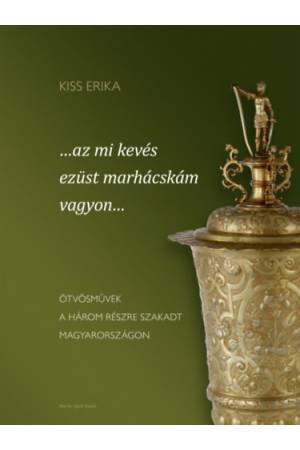 ...az mi kevés ezüst marhácskám vagyon... - Ötvösművek a három részre szakadt Magyarországon