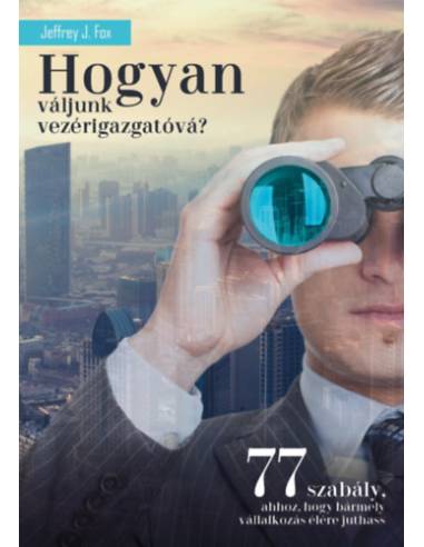 Hogyan váljunk vezérigazgatóvá? - 77 szabály, ahhoz, hogy bármely vállalkozás élére juthass