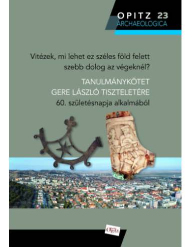 Vitézek, mi lehet ez széles föld felett szebb dolog az végeknél? - Tanulmánykötet Gere László tiszteletére 60. születésnapja alk