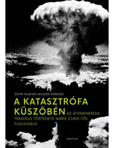 A katasztrófa küszöbén - Az atomenergia tragikus története Marie Curie-től Fukusimáig