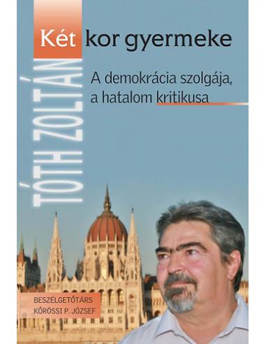 Két kor gyermeke - A demokrácia szolgája, a hatalom kritikusa - Tóth Zoltán