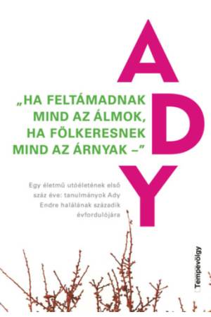 "Ha feltámadnak mind az álmok, ha fölkeresnek mind az árnyak" - Egy életmű utóéletének első száz éve: tanulmányok Ady Endre halá