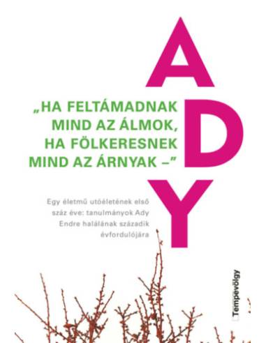 "Ha feltámadnak mind az álmok, ha fölkeresnek mind az árnyak" - Egy életmű utóéletének első száz éve: tanulmányok Ady Endre halá