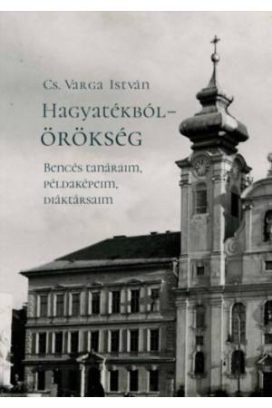Hagyatékból - örökség - Bencés tanáraim, példaképeim, diáktársaim (második, javított kiadás)