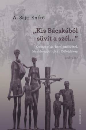 "Kis-Bácskából süvít a szél..." - Összeomlás, hatalomátvétel, kisebbségpolitika a Délvidéken 1918-1947