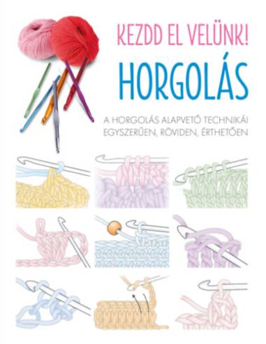 Kezdd el velünk! HORGOLÁS - A horgolás alapvető technikái egyszerűen, röviden, érthetően