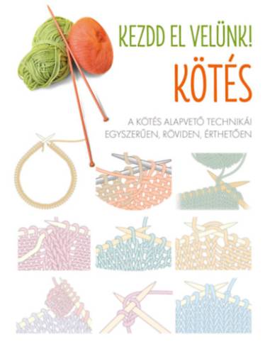 Kezdd el velünk! - Kötés - A kötés alapvető technikái egyszerűen, röviden, érthetően