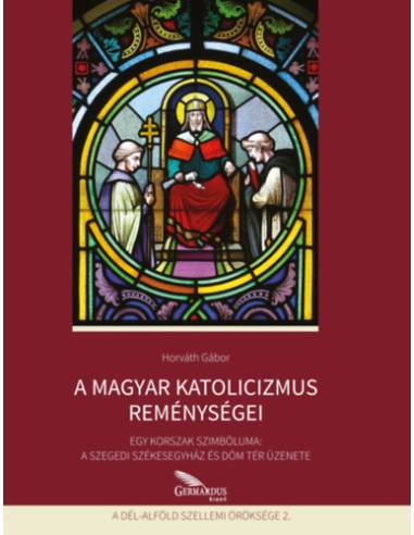 A magyar katolicizmus reménységei - Egy korszak szimbóluma: A szegedi székesegyház és Dóm tér üzenete