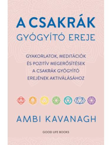 A csakrák gyógyító ereje - Gyakorlatok, meditációk és pozitív megerősítések a csakrák gyógyító erejének aktiválásához