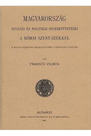 Magyarország egyházi és politikai összeköttetései a római szent-székkel I. - Fraknói Vilmos