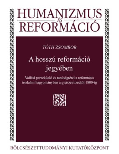 A hosszú reformáció jegyében - Vallási perzekúció és tanúságtétel a református irodalmi hagyományban a gyászévtizedtől 1800-ig