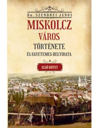 Miskolcz város története és egyetemes helyirata - Első kötet