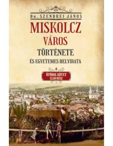 Miskolcz város története és egyetemes helyirata - Ötödik kötet első rész