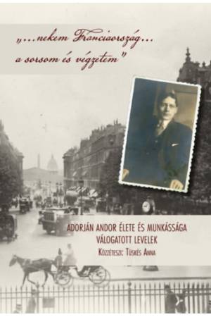 "...nekem Franciaország... a sorsom és végzetem" - Adorján Andor élete és munkássága - Válogatott levelek