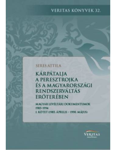 Kárpátalja a peresztrojka és a magyarországi rendszerváltoztatás erőterében - Magyar levéltári dokumentumok 1985-1994 - I. kötet