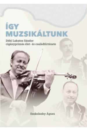 Így muzsikáltunk - Déki Lakatos Sándor cigányprímás élet- és családtörténete