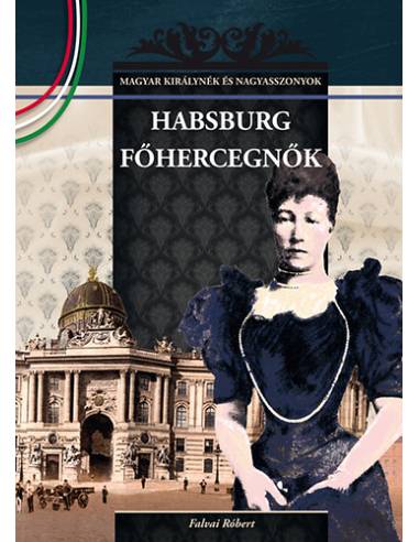 Habsburg főhercegnők - MAGYAR KIRÁLYNÉK ÉS NAGYASSZONYOK 23.