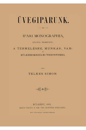 Üvegiparunk - Ipari monographia, különös tekintettel a termelésre, munkás-, vám - és külkereskedelmi viszonyokra