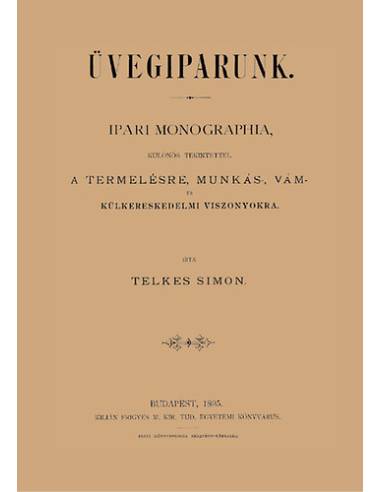 Üvegiparunk - Ipari monographia, különös tekintettel a termelésre, munkás-, vám - és külkereskedelmi viszonyokra