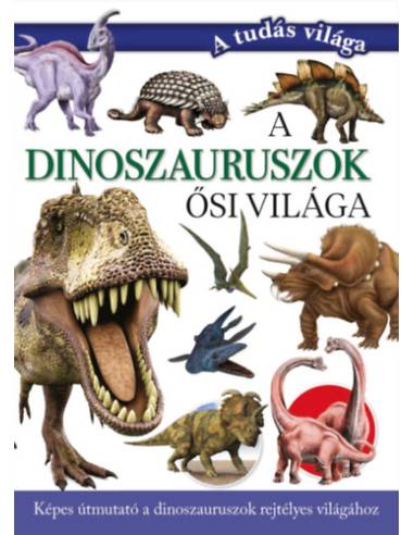 A dinoszauruszok ősi világa - Képes útmutató a dinoszauruszok rejtélyes világához